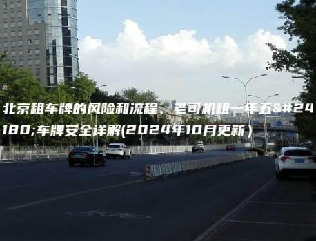 北京租车牌的风险和流程、老司机租一年五年车牌安全详解(2024年10月更新）