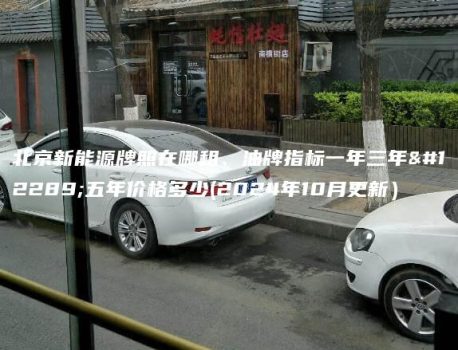 北京新能源牌照在哪租、油牌指标一年三年、五年价格多少(2024年10月更新）