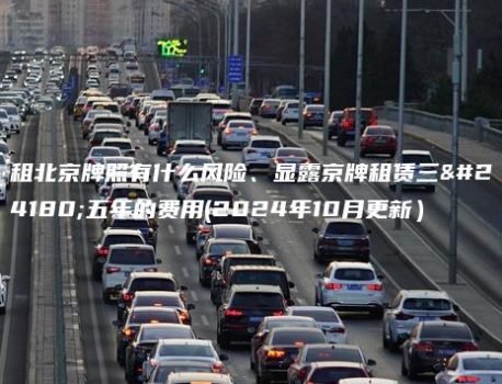 租北京牌照有什么风险、显露京牌租赁三年五年的费用(2024年10月更新）