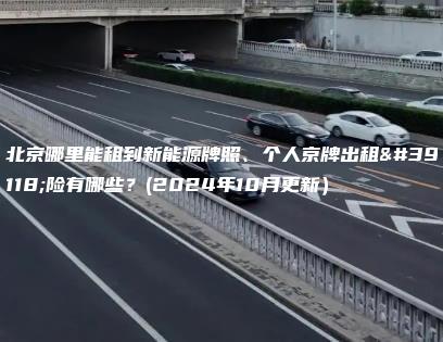 北京哪里能租到新能源牌照、个人京牌出租风险有哪些？(2024年10月更新）