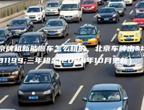 京牌租新能源车怎么租的、北京车牌出租三年租金(2024年10月更新）