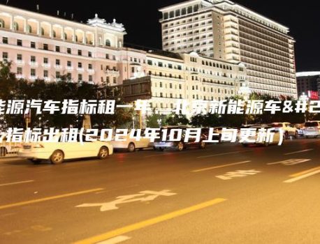 新能源汽车指标租一年、北京新能源车牌指标出租(2024年10月上旬更新）