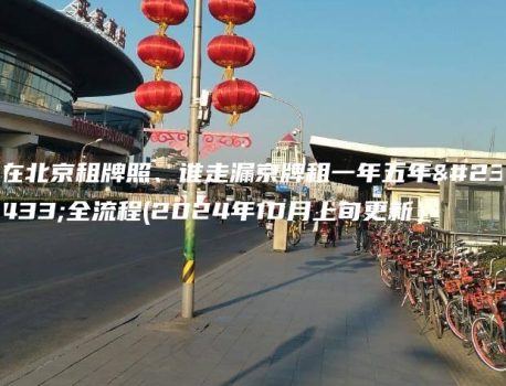 在北京租牌照、谁走漏京牌租一年五年安全流程(2024年10月上旬更新）