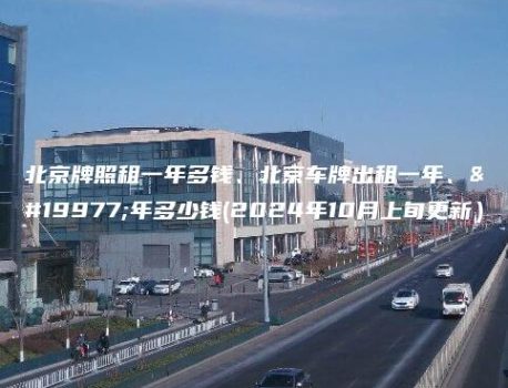 北京牌照租一年多钱、北京车牌出租一年、三年多少钱(2024年10月上旬更新）