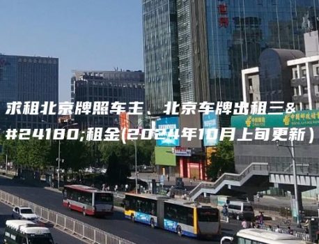 求租北京牌照车主、北京车牌出租三年租金(2024年10月上旬更新）