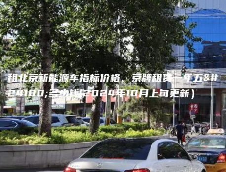 租北京新能源车指标价格、京牌租赁一年五年多少钱(2024年10月上旬更新）
