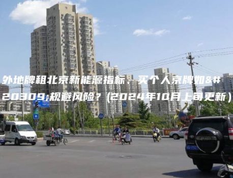 外地牌租北京新能源指标、买个人京牌如何规避风险？(2024年10月上旬更新）