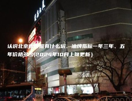 认识北京租牌照有什么坑、油牌指标一年三年、五年价格多少(2024年10月上旬更新）