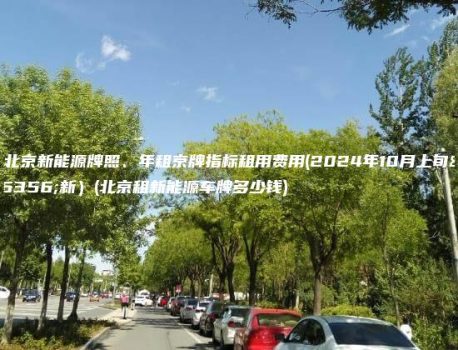 租北京新能源牌照、年租京牌指标租用费用(2024年10月上旬更新）(北京租新能源车牌多少钱)