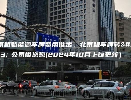 北京租新能源车牌费用谁出、北京租车牌转让-公司带您您(2024年10月上旬更新）