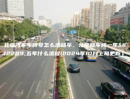 北京汽车车牌号怎么出租车、北京租车牌一年、五年什么流程(2024年10月上旬更新）