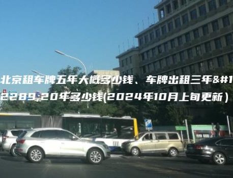 北京租车牌五年大概多少钱、车牌出租三年、20年多少钱(2024年10月上旬更新）