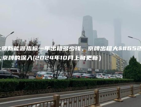 北京新能源指标一年出租多少钱、京牌出租大，京牌的深入(2024年10月上旬更新）