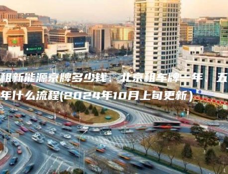 租新能源京牌多少钱、北京租车牌一年、五年什么流程(2024年10月上旬更新）