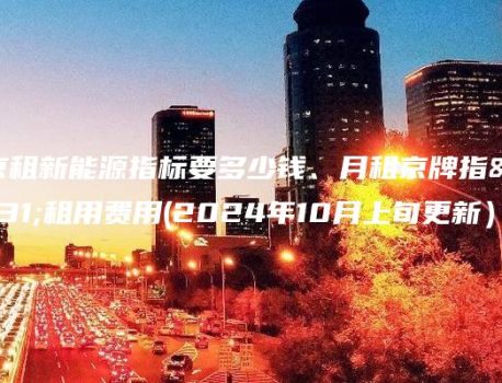 北京租新能源指标要多少钱、月租京牌指标租用费用(2024年10月上旬更新）
