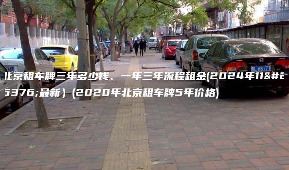 北京租车牌三年多少钱、一年三年流程租金(2024年11月最新）(2020年北京租车牌5年价格)