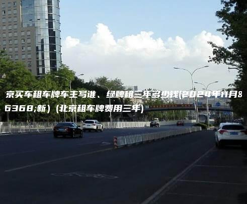北京买车租车牌车主写谁、绿牌租三年多少钱(2024年11月最新）(北京租车牌费用三年)