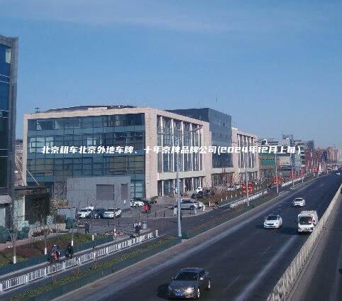 北京租车北京外地车牌、十年京牌品牌公司(2024年12月上旬）