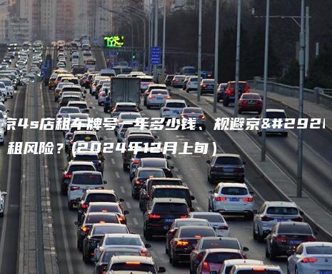 北京4s店租车牌号一年多少钱、规避京牌出租风险？(2024年12月上旬）
