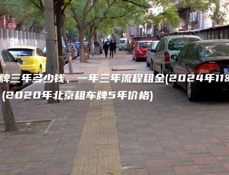 北京租车牌三年多少钱、一年三年流程租金(2024年11月最新）(2020年北京租车牌5年价格)