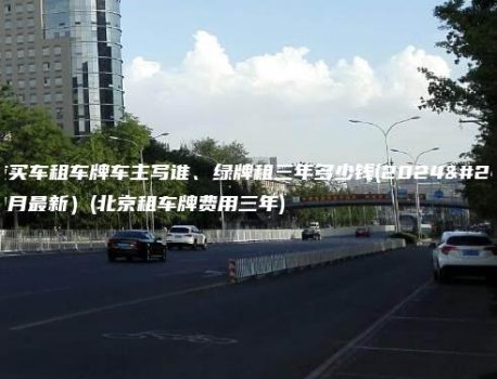 北京买车租车牌车主写谁、绿牌租三年多少钱(2024年11月最新）(北京租车牌费用三年)