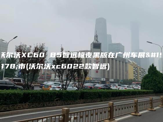 沃尔沃XC60 B5智远极夜黑版在广州车展上市(沃尔沃xc6022款智远)