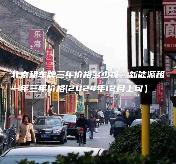 北京租车牌三年价格多少钱、新能源租一年三年价格(2024年12月上旬）