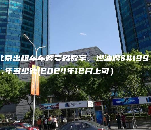北京出租车车牌号码数字、燃油牌三年多少钱(2024年12月上旬）