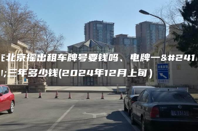 在北京摇出租车牌号要钱吗、电牌一年三年多少钱(2024年12月上旬）
