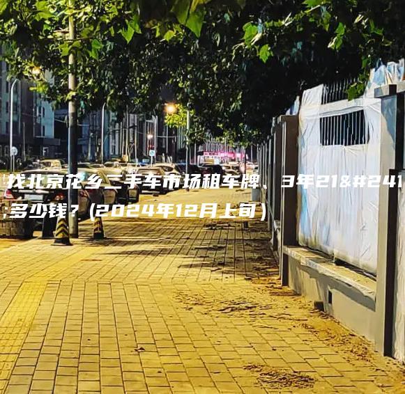 寻找北京花乡二手车市场租车牌、3年21年多少钱？(2024年12月上旬）