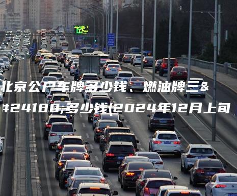北京公户车牌多少钱、燃油牌三年多少钱(2024年12月上旬）