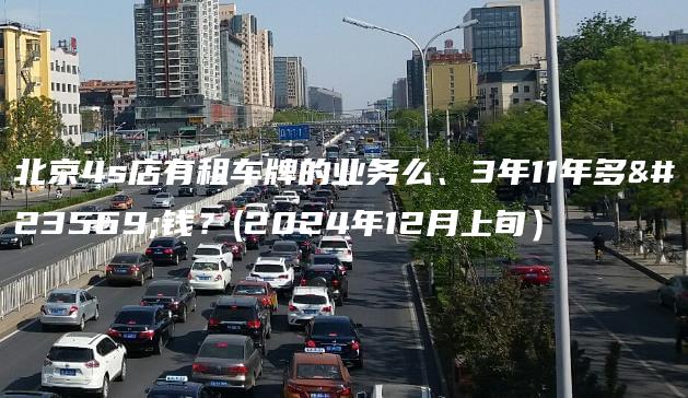 北京4s店有租车牌的业务么、3年11年多少钱？(2024年12月上旬）