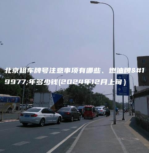 北京租车牌号注意事项有哪些、燃油牌三年多少钱(2024年12月上旬）