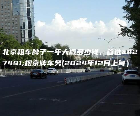 北京租车牌子一年大概多少钱、首选正规京牌车务(2024年12月上旬）