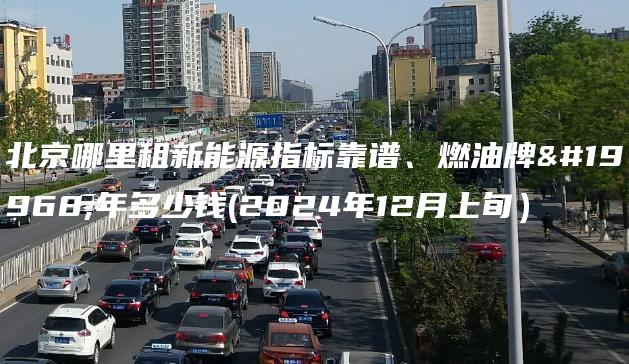 北京哪里租新能源指标靠谱、燃油牌一年多少钱(2024年12月上旬）