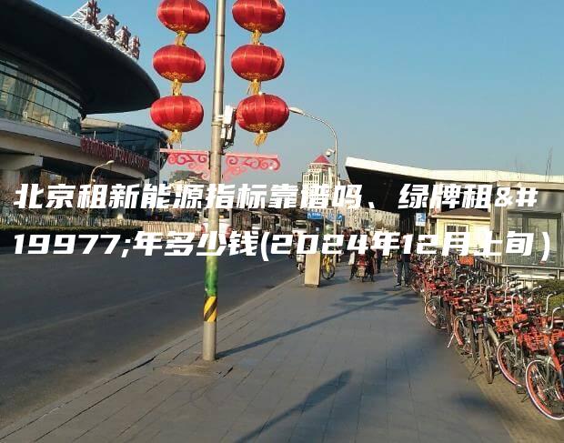 北京租新能源指标靠谱吗、绿牌租三年多少钱(2024年12月上旬）
