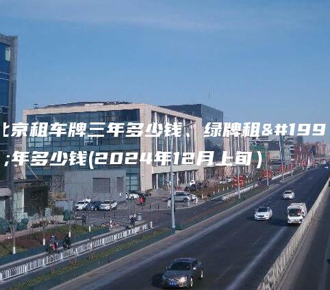 北京租车牌三年多少钱、绿牌租三年多少钱(2024年12月上旬）