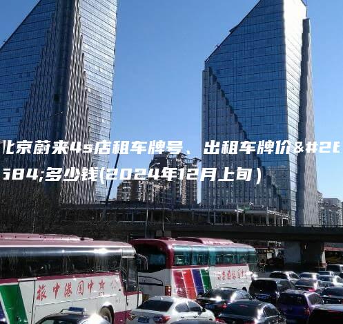 北京蔚来4s店租车牌号、出租车牌价格多少钱(2024年12月上旬）