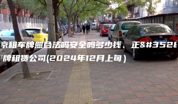 北京租车牌照合法吗安全吗多少钱、正规京牌租赁公司(2024年12月上旬）