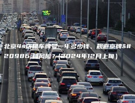 北京4s店租车牌号一年多少钱、规避京牌出租风险？(2024年12月上旬）