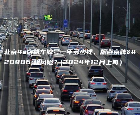 北京4s店租车牌号一年多少钱、规避京牌出租风险？(2024年12月上旬）