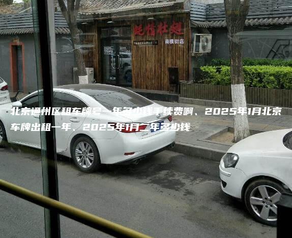 北京通州区租车牌号一年多少钱手续费啊、2025年1月北京车牌出租一年、2025年1月二年多少钱 北京通州区租车牌号一年多少钱手续费啊、2025年1月北京车牌出租一年、2025年1月二年多少钱