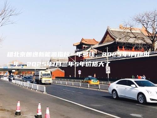 租北京朗逸新能源指标一年多钱、2025年1月租用一年、2025年1月三年5年价格大了