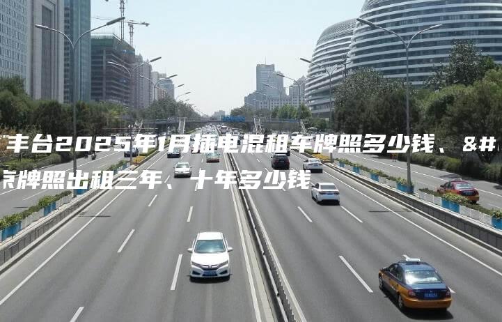 北京丰台2025年1月插电混租车牌照多少钱、北京牌照出租三年、十年多少钱