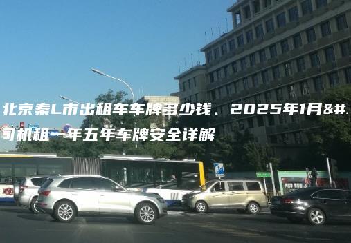 现在北京秦L市出租车车牌多少钱、2025年1月老司机租一年五年车牌安全详解
