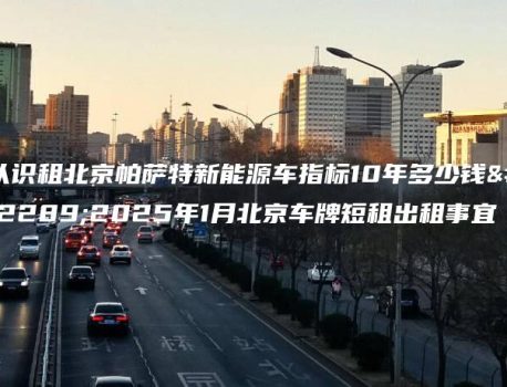 认识租北京帕萨特新能源车指标10年多少钱、2025年1月北京车牌短租出租事宜