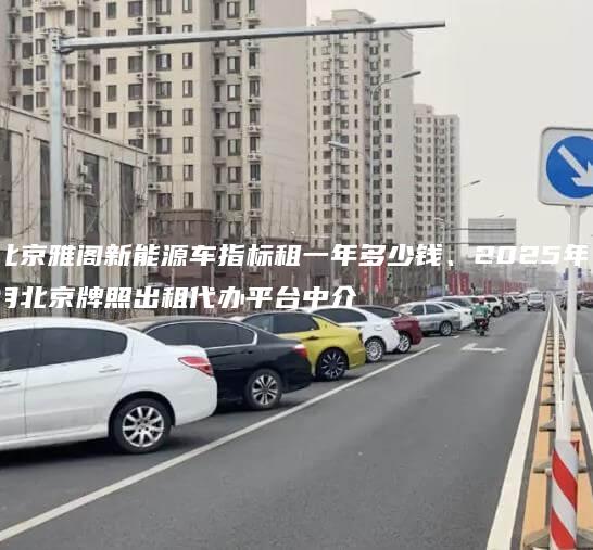 北京雅阁新能源车指标租一年多少钱、2025年1月北京牌照出租代办平台中介