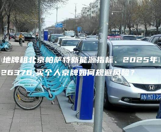 外地牌租北京帕萨特新能源指标、2025年1月买个人京牌如何规避风险？