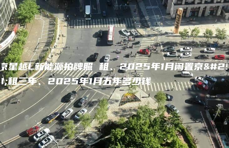北京星越L新能源拍牌照 租、2025年1月闲置京牌租三年、2025年1月五年多少钱