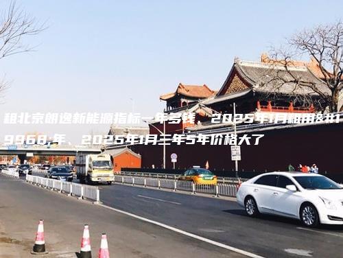 租北京朗逸新能源指标一年多钱、2025年1月租用一年、2025年1月三年5年价格大了